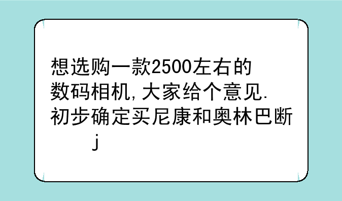 想选购一款2500左右的数码相机,大家给个意见.初步确定买尼康和奥林巴斯的