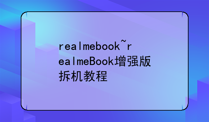 realmebook~realmeBook增强版拆机教程