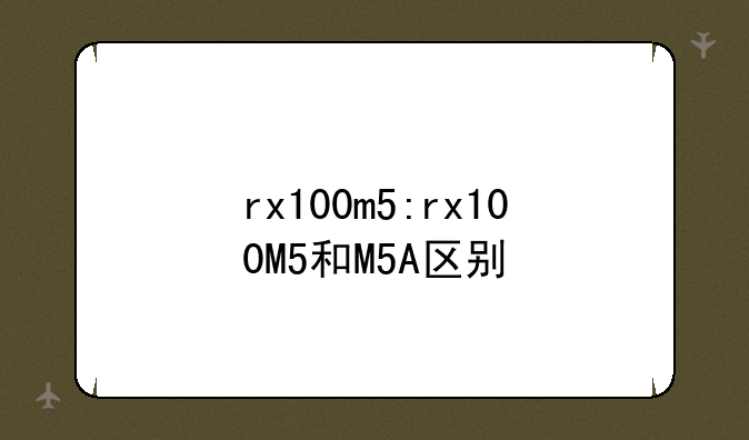 rx100m5:rx100M5和M5A区别