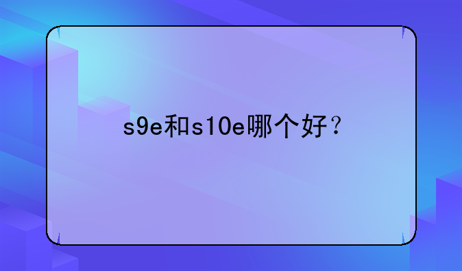s9e和s10e哪个好？