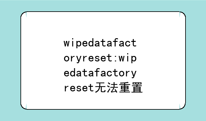 wipedatafactoryreset:wipedatafactoryreset无法重置