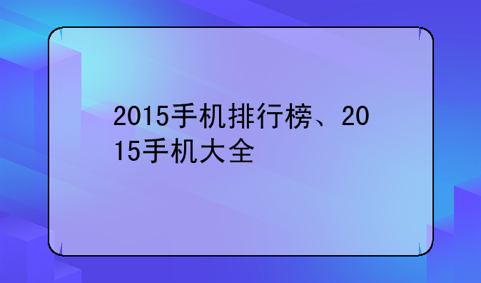 2015手机排行榜、2015手机大全