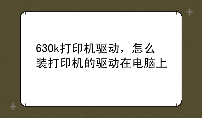 630k打印机驱动，怎么装打印机的驱动在电脑上