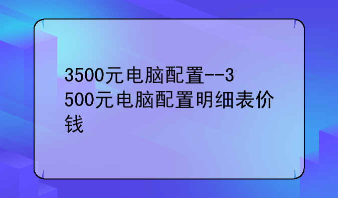 3500元电脑配置--3500元电脑配置明细表价钱