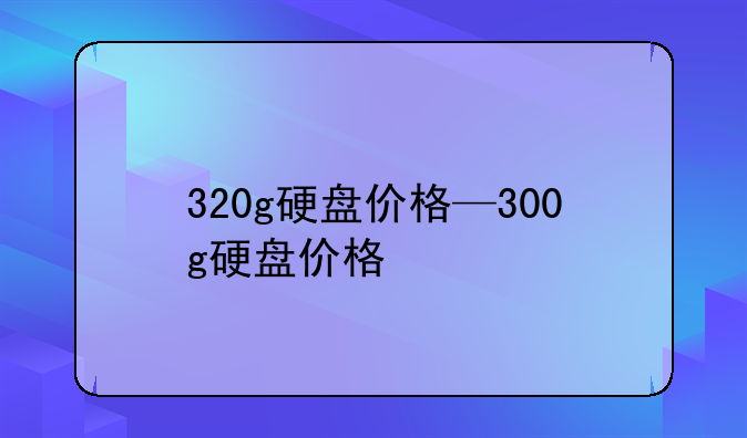 320g硬盘价格—300g硬盘价格