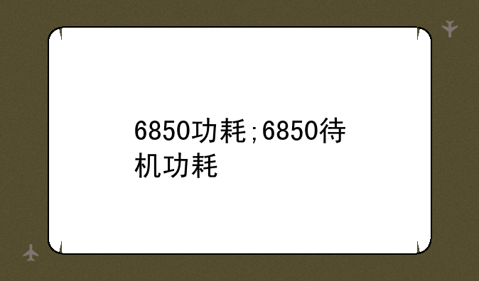 6850功耗;6850待机功耗