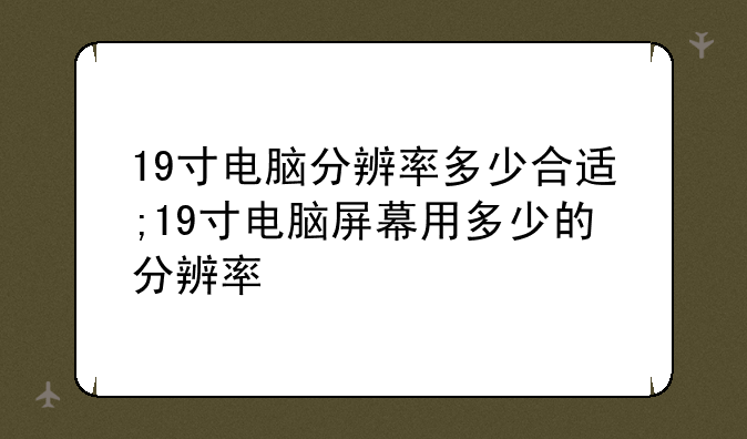 19寸电脑分辨率多少合适;19寸电脑屏幕用多少的分辨率