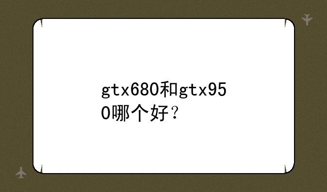 gtx680和gtx950哪个好？
