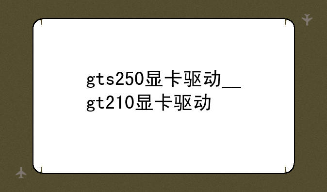 gts250显卡驱动__gt210显卡驱动