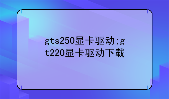 gts250显卡驱动;gt220显卡驱动下载
