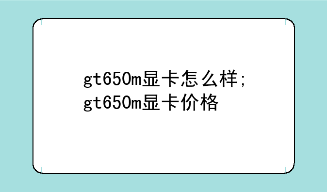 gt650m显卡怎么样;gt650m显卡价格