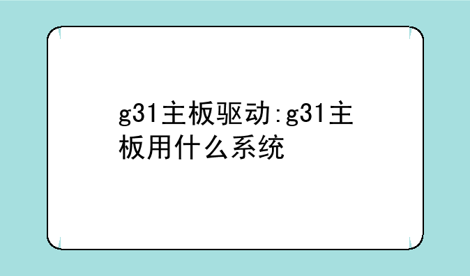 g31主板驱动:g31主板用什么系统