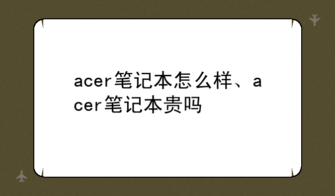 acer笔记本怎么样、acer笔记本贵吗