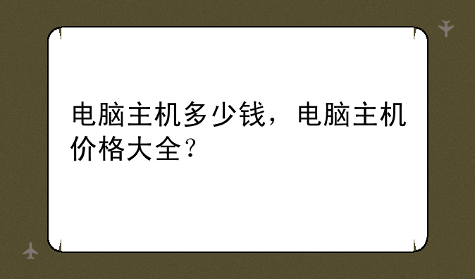电脑主机多少钱，电脑主机价格大全？