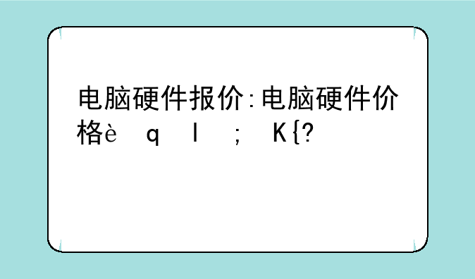 电脑硬件报价:电脑硬件价格趋势分析