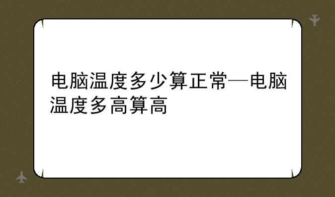 电脑温度多少算正常—电脑温度多高算高