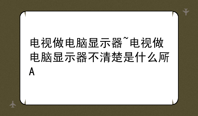 电视做电脑显示器~电视做电脑显示器不清楚是什么原因