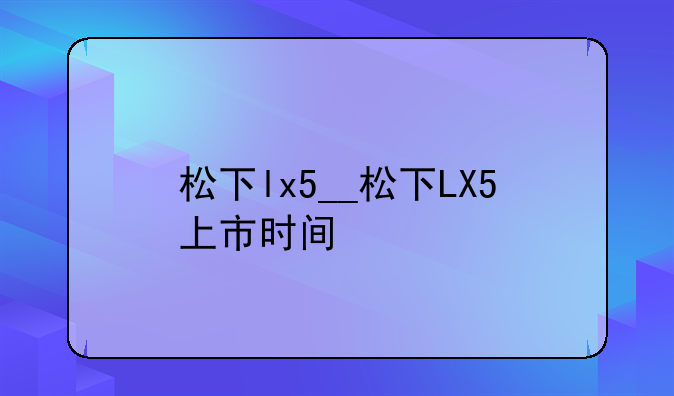松下lx5__松下LX5上市时间