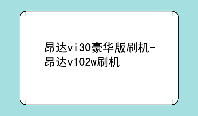 昂达vi30豪华版刷机-昂达v102w刷机