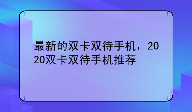 最新的双卡双待手机，2020双卡双待手机推荐