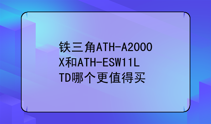 铁三角ATH-A2000X和ATH-ESW11LTD哪个更值得买