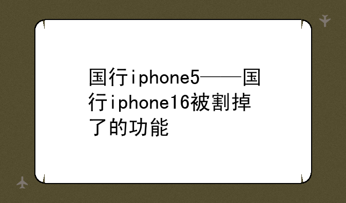国行iphone5——国行iphone16被割掉了的功能