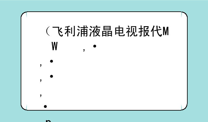 （飞利浦液晶电视报价）飞利浦液晶彩电