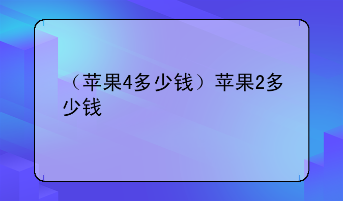 （苹果4多少钱）苹果2多少钱