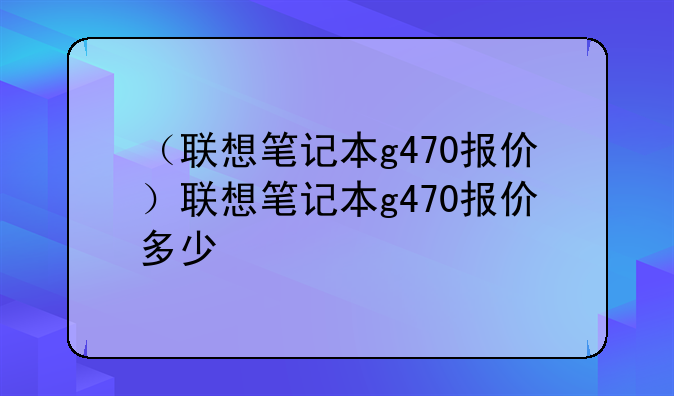 （联想笔记本g470报价）联想笔记本g470报价多少