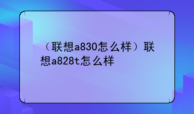 （联想a830怎么样）联想a828t怎么样