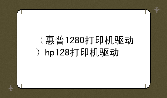 （惠普1280打印机驱动）hp128打印机驱动