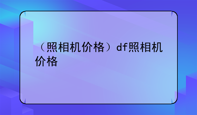 （照相机价格）df照相机价格