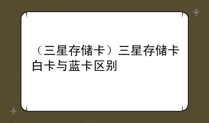 （三星存储卡）三星存储卡白卡与蓝卡区别