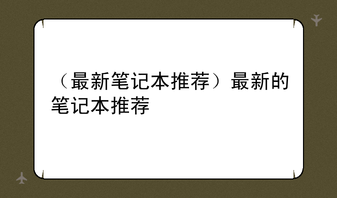 （最新笔记本推荐）最新的笔记本推荐