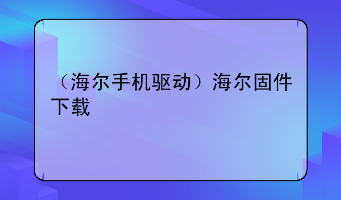 （海尔手机驱动）海尔固件下载