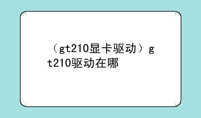 （gt210显卡驱动）gt210驱动在哪