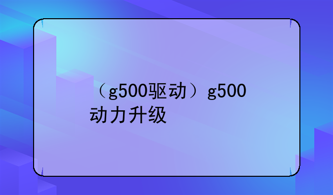（g500驱动）g500动力升级