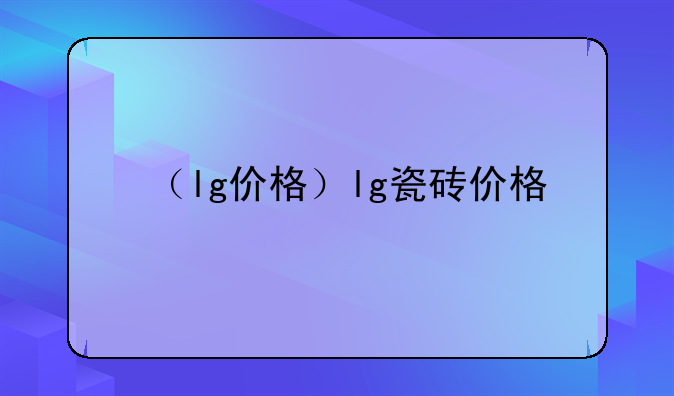 （lg价格）lg瓷砖价格