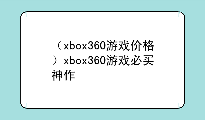 （xbox360游戏价格）xbox360游戏必买神作