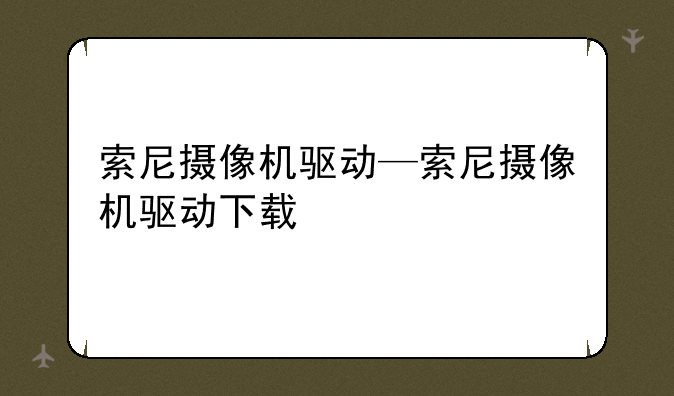 索尼摄像机驱动—索尼摄像机驱动下载