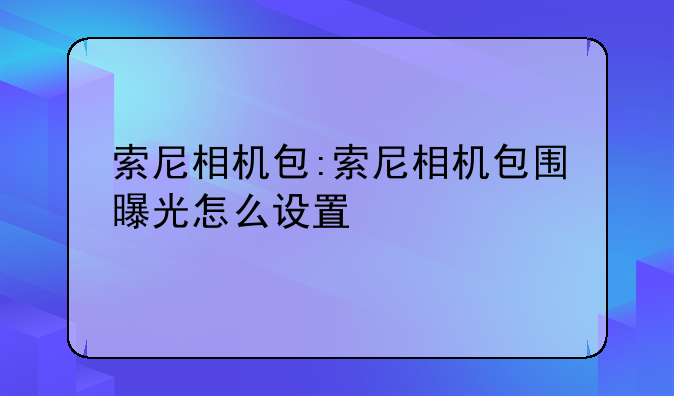 索尼相机包:索尼相机包围曝光怎么设置