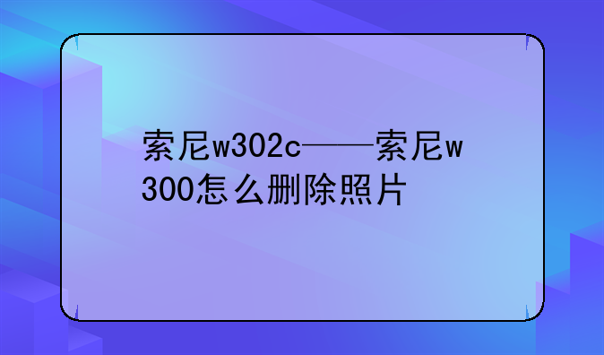 索尼w302c——索尼w300怎么删除照片
