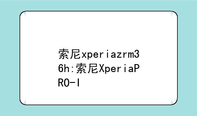 索尼xperiazrm36h:索尼XperiaPRO-I
