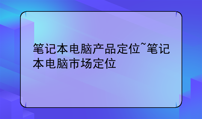 笔记本电脑产品定位~笔记本电脑市场定位