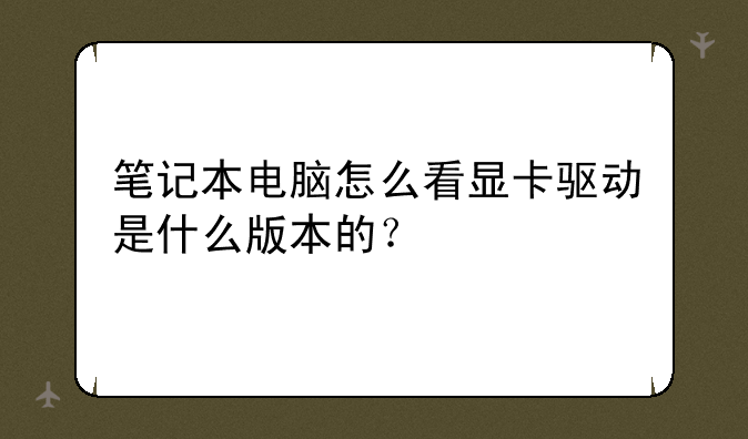 笔记本电脑怎么看显卡驱动是什么版本的？