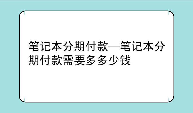 笔记本分期付款—笔记本分期付款需要多多少钱