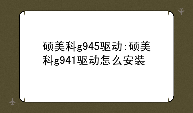 硕美科g945驱动:硕美科g941驱动怎么安装