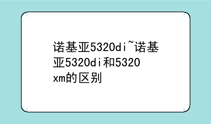 诺基亚5320di~诺基亚5320di和5320xm的区别