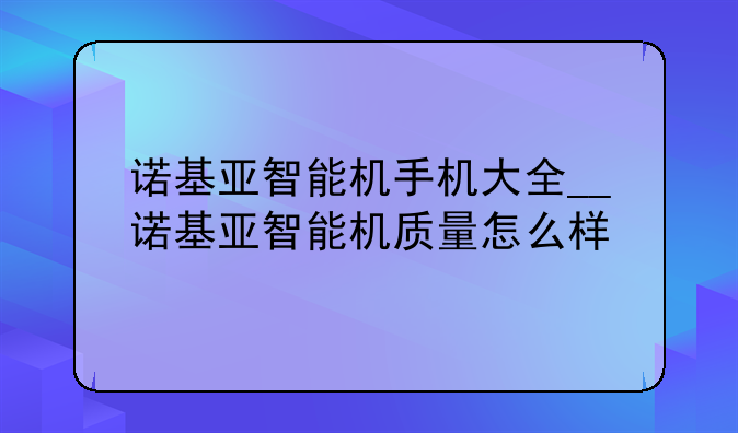 诺基亚智能机手机大全__诺基亚智能机质量怎么样