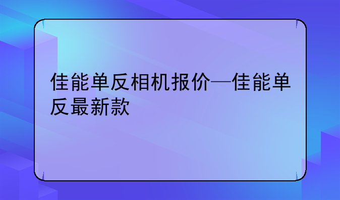 佳能单反相机报价—佳能单反最新款